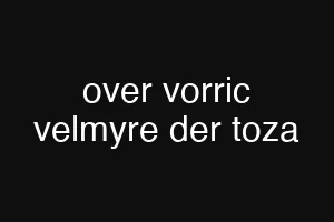 over vorric velmyre der toza